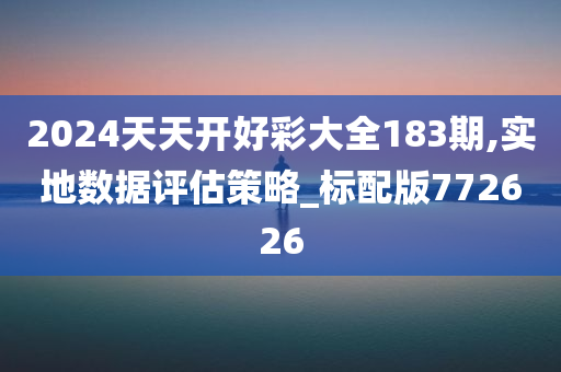 2024天天开好彩大全183期,实地数据评估策略_标配版772626