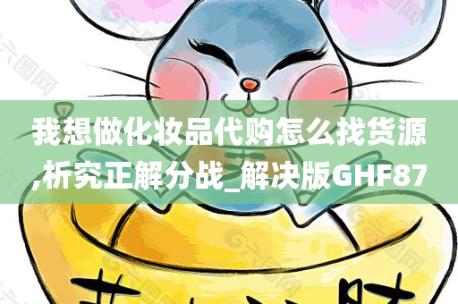 我想做化妆品代购怎么找货源,析究正解分战_解决版GHF87