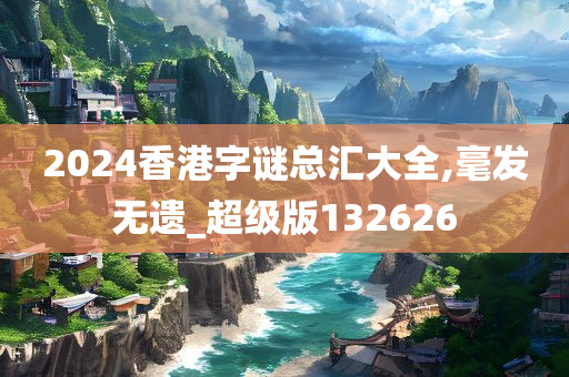 2024香港字谜总汇大全,毫发无遗_超级版132626