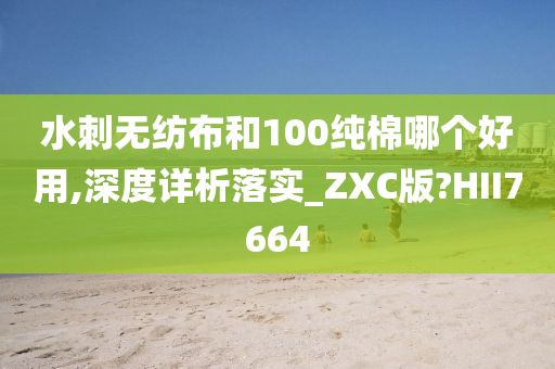 水刺无纺布和100纯棉哪个好用,深度详析落实_ZXC版?HII7664