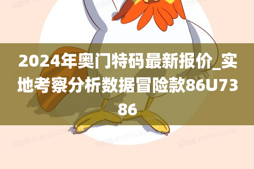 2024年奥门特码最新报价_实地考察分析数据冒险款86U7386