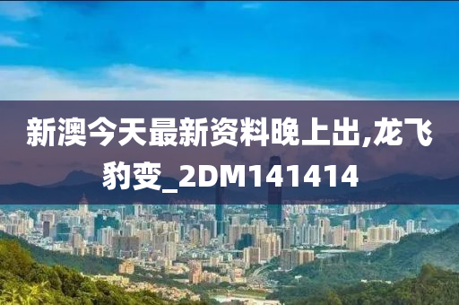 新澳今天最新资料晚上出,龙飞豹变_2DM141414