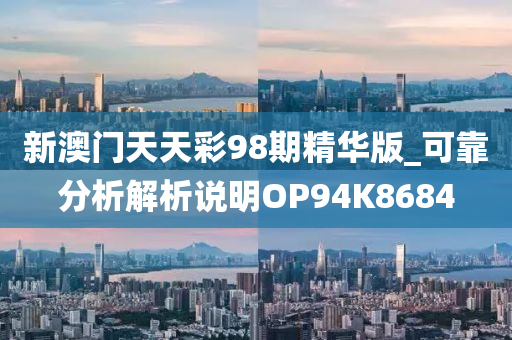 新澳门天天彩98期精华版_可靠分析解析说明OP94K8684