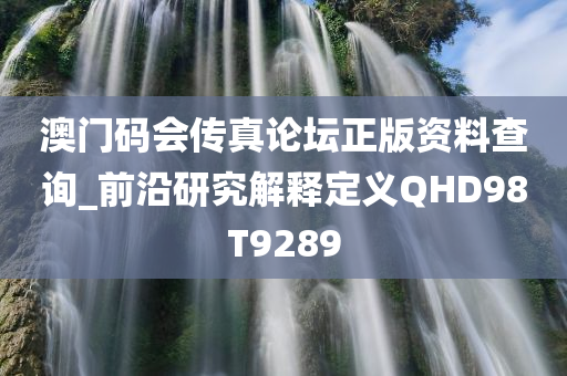澳门码会传真论坛正版资料查询_前沿研究解释定义QHD98T9289