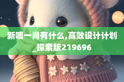 新噢一肖有什么,高效设计计划_探索版219696
