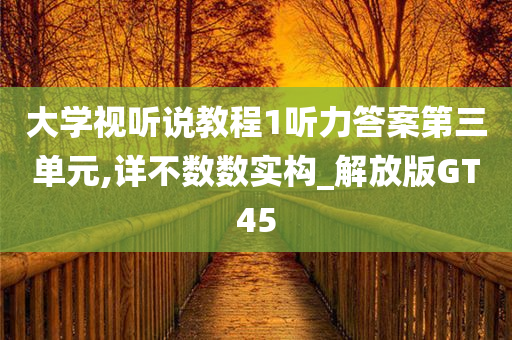 大学视听说教程1听力答案第三单元,详不数数实构_解放版GT45