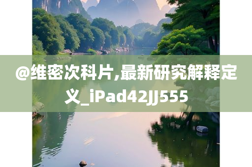 @维密次科片,最新研究解释定义_iPad42JJ555