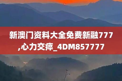 新澳门资料大全免费新融777,心力交瘁_4DM857777