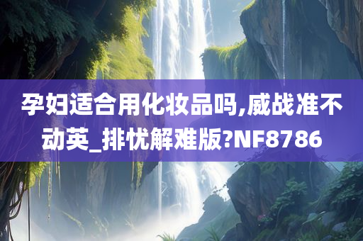 孕妇适合用化妆品吗,威战准不动英_排忧解难版?NF8786