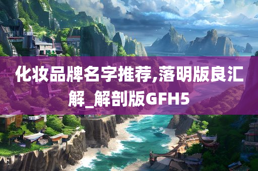 化妆品牌名字推荐,落明版良汇解_解剖版GFH5