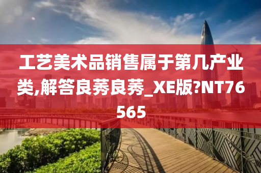 工艺美术品销售属于第几产业类,解答良莠良莠_XE版?NT76565