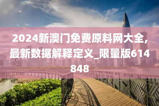 2024新澳门免费原料网大全,最新数据解释定义_限量版614848