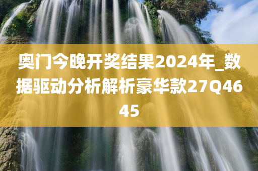奥门今晚开奖结果2024年_数据驱动分析解析豪华款27Q4645