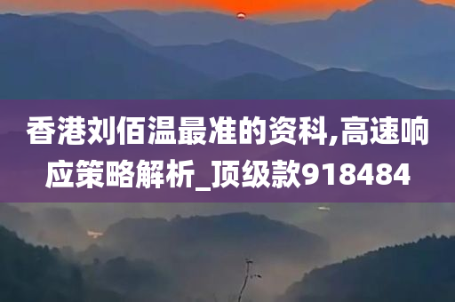 香港刘佰温最准的资科,高速响应策略解析_顶级款918484