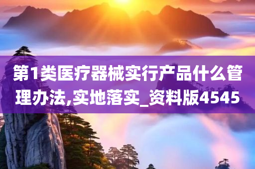 第1类医疗器械实行产品什么管理办法,实地落实_资料版4545