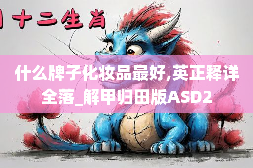 什么牌子化妆品最好,英正释详全落_解甲归田版ASD2