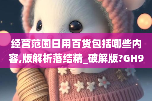 经营范围日用百货包括哪些内容,版解析落结精_破解版?GH9