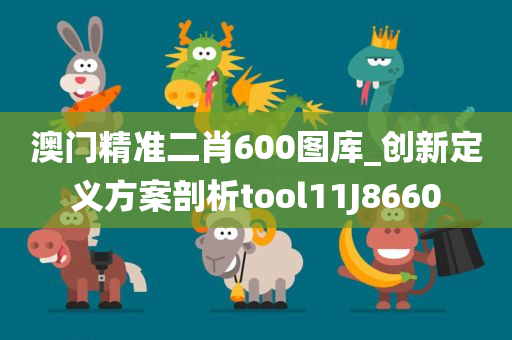澳门精准二肖600图库_创新定义方案剖析tool11J8660