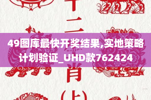 49图库最快开奖结果,实地策略计划验证_UHD款762424
