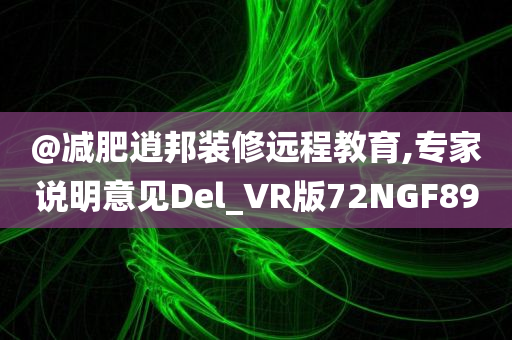 @减肥逍邦装修远程教育,专家说明意见Del_VR版72NGF89