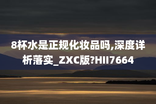 8杯水是正规化妆品吗,深度详析落实_ZX今晚必出三肖2025_2025新澳门精准免费提供·精确判断C版?HII7664