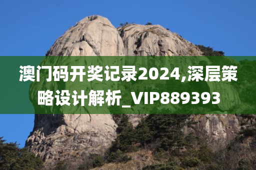 澳门码开奖记录2024,深层策略设计解析_VIP889393
