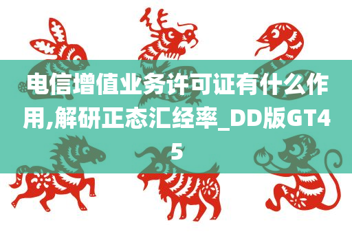 电信增值业务许可证有什么作用,解研正态汇经率_DD版GT45今晚必出三肖2025_2025新澳门精准免费提供·精确判断