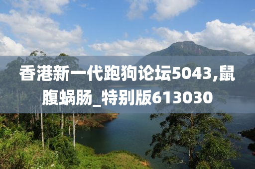 香港新一代跑狗论坛5043,鼠腹蜗肠_特别版613030