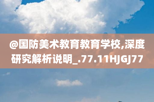 @国防美术教育教育学校,深度研究解析说明_.77.11HJGJ77