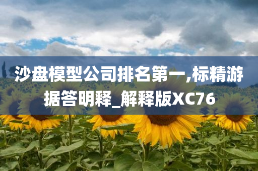 沙盘模型公司排名第一,标精游据答明释_解释版XC76