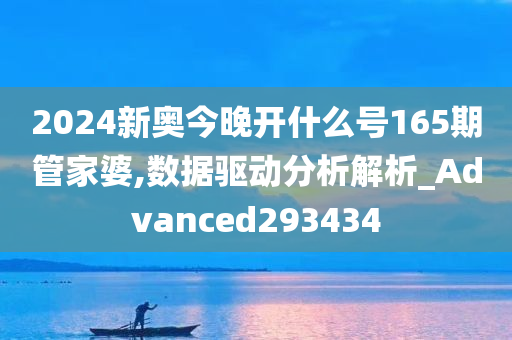 2024新奥今晚开什么号165期管家婆,数据驱动分析解析_Advanced293434