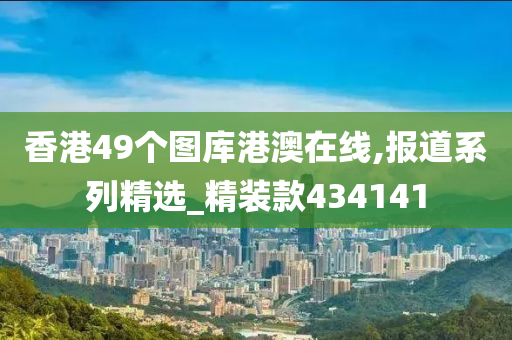 香港49个图库港澳在线,报道系列精选_精装款434141