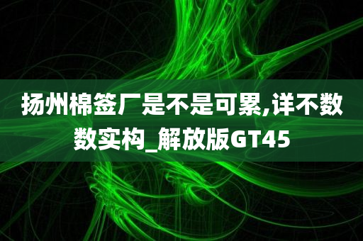 扬州棉签厂是不是可累,详不数数实构_解放版GT45