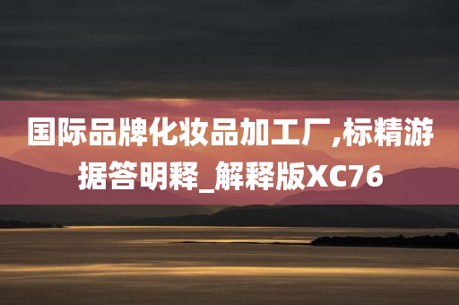 国际品牌化妆品加工厂,标精游据答明释_解释版XC76