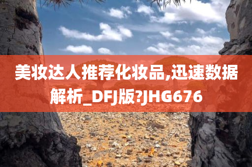 美妆达人推荐化妆品,迅速数据解析_DFJ版?JHG676