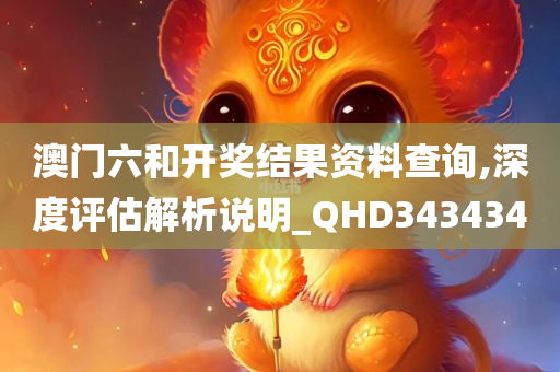 澳门六和开奖结果资料查询,深度评估解析说明_QHD343434