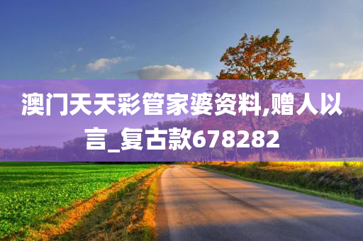 澳门天天彩管家婆资料,赠人以言_复古款678282