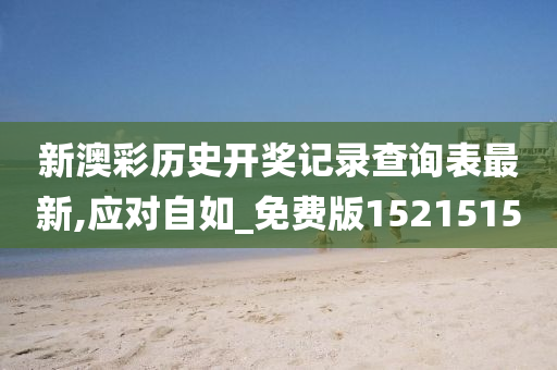 新澳彩历史开奖记录查询表最新,应对自如_免费版1521515
