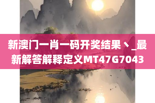 新澳门一肖一码开奖结果丶_最新解答解释定义MT47G7043