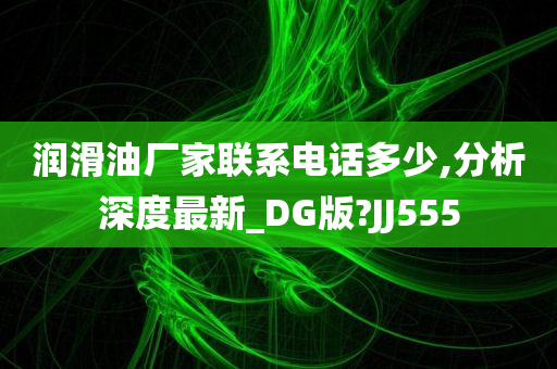 润滑油厂家联系电话多少,分析深度最新_DG版?JJ555
