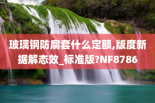 玻璃钢防腐套什么定额,版度新据解态效_标准版?NF8786