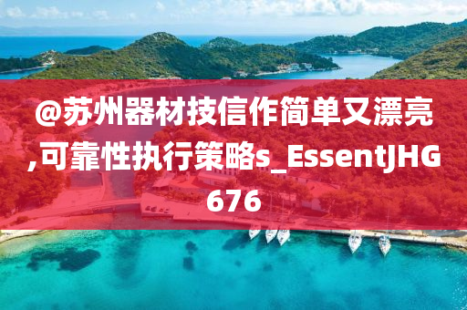 @苏州器材技信作简单又漂亮,可靠性执行策略s_EssentJHG676