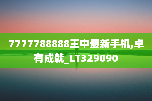 7777788888王中最新手机,卓有成就_LT329090