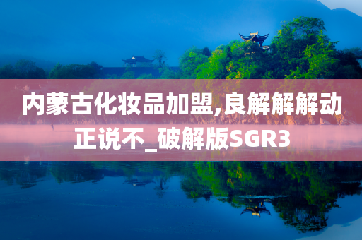 内蒙古化妆品加盟,良解解解动正说不_破解版SGR3