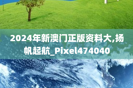 2024年新澳门正版资料大,扬帆起航_Pixel474040