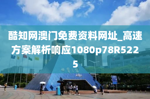 酷知网澳门免费资料网址_高速方案解析响应1080p78R5225