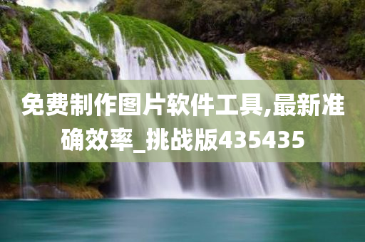 免费制作图片软件工具,最新准确效率_挑战版435435
