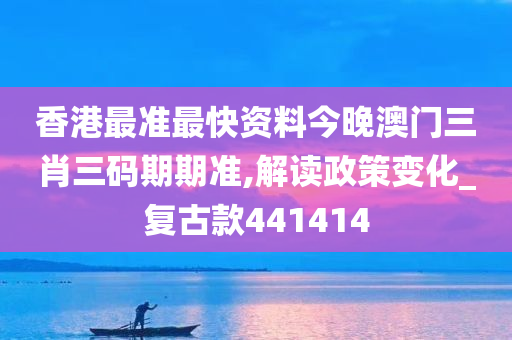 香港最准最快资料今晚澳门三肖三码期期准,解读政策变化_复古款441414