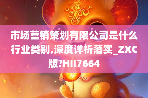 市场营销策划有限公司是什么行业类别,深度详析落实_ZXC版?HII7664
