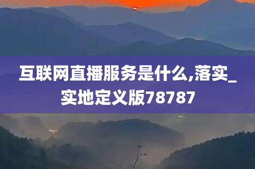 互联网直播服务是什么,落实_实地定义版78787